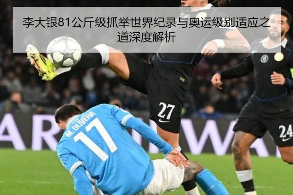 李大银81公斤级抓举世界纪录与奥运级别适应之道深度解析