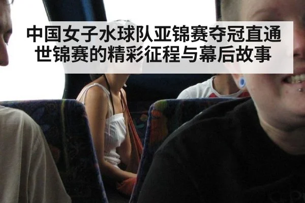 中国女子水球队亚锦赛夺冠直通世锦赛的精彩征程与幕后故事
