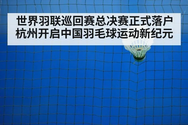世界羽联巡回赛总决赛正式落户杭州开启中国羽毛球运动新纪元