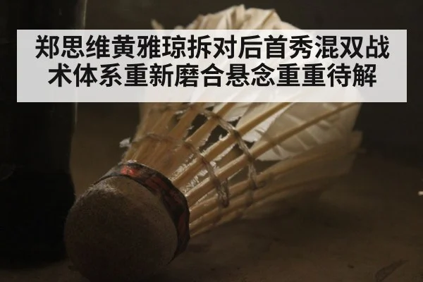 郑思维黄雅琼拆对后首秀混双战术体系重新磨合悬念重重待解
