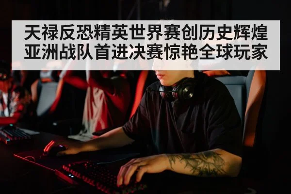 天禄反恐精英世界赛创历史辉煌 亚洲战队首进决赛惊艳全球玩家